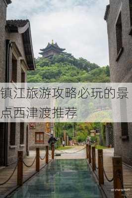 镇江旅游攻略必玩的景点西津渡推荐