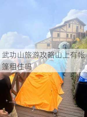 武功山旅游攻略山上有帐篷租住吗