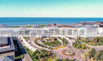 北戴河旅游住哪里最方便