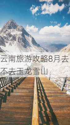 云南旅游攻略8月去不去玉龙雪山