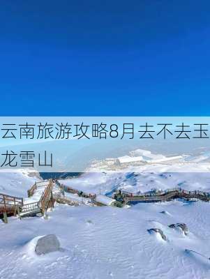 云南旅游攻略8月去不去玉龙雪山