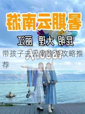 带孩子去云南旅游攻略推荐