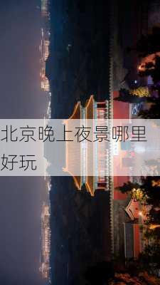 北京晚上夜景哪里好玩