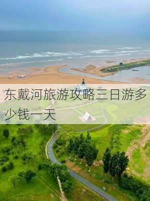 东戴河旅游攻略三日游多少钱一天