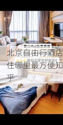 北京自由行酒店住哪里最方便知乎