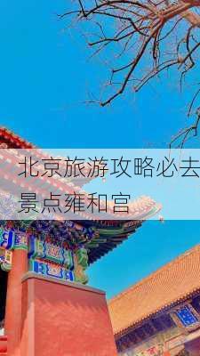 北京旅游攻略必去景点雍和宫