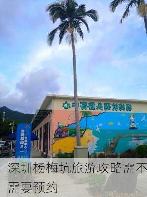 深圳杨梅坑旅游攻略需不需要预约